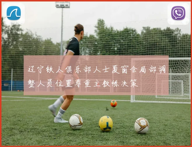辽宁铁人俱乐部人士夏窗会局部调整人员位置尊重主教练决策